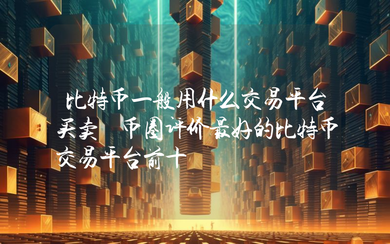 比特币一般用什么交易平台买卖 币圈评价最好的比特币交易平台前十