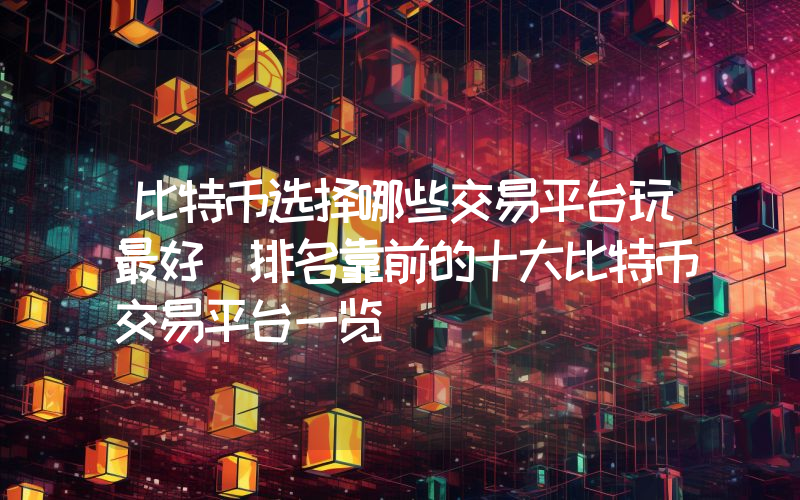 比特币选择哪些交易平台玩最好 排名靠前的十大比特币交易平台一览