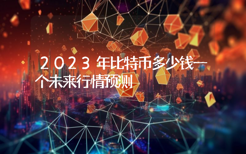 2023年比特币多少钱一个未来行情预测