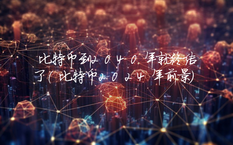 比特币到2040年就终结了（比特币2024年前景）