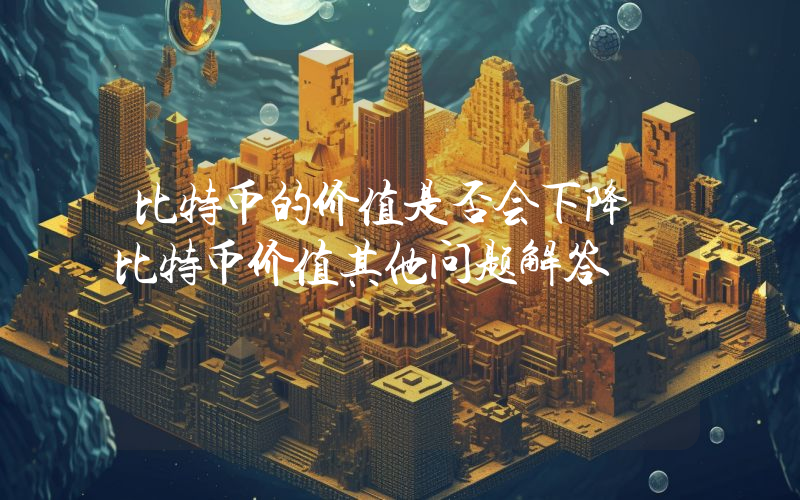 比特币的价值是否会下降 比特币价值其他问题解答