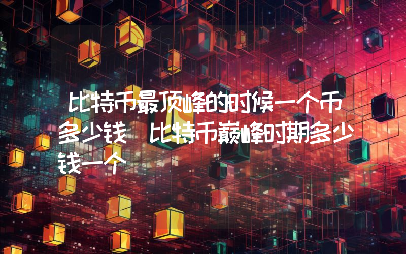 比特币最顶峰的时候一个币多少钱（比特币巅峰时期多少钱一个）
