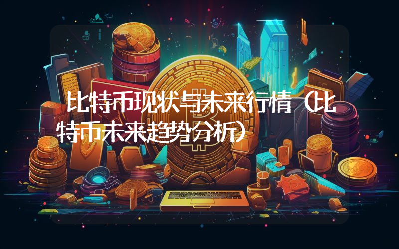 比特币现状与未来行情（比特币未来趋势分析）