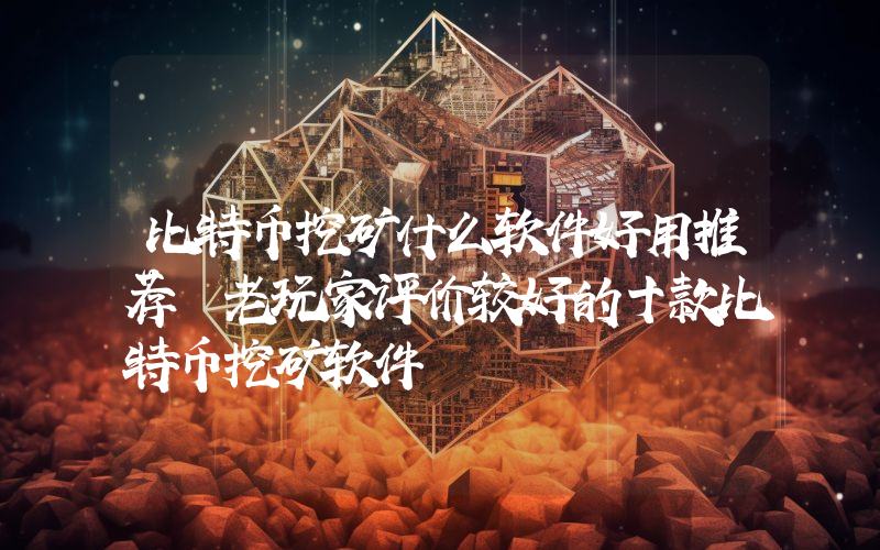 比特币挖矿什么软件好用推荐 老玩家评价较好的十款比特币挖矿软件
