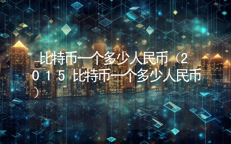 比特币一个多少人民币（2015比特币一个多少人民币）