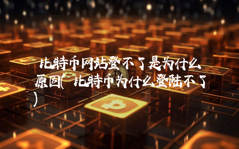 比特币网站登不了是为什么原因(比特币为什么登陆不了)