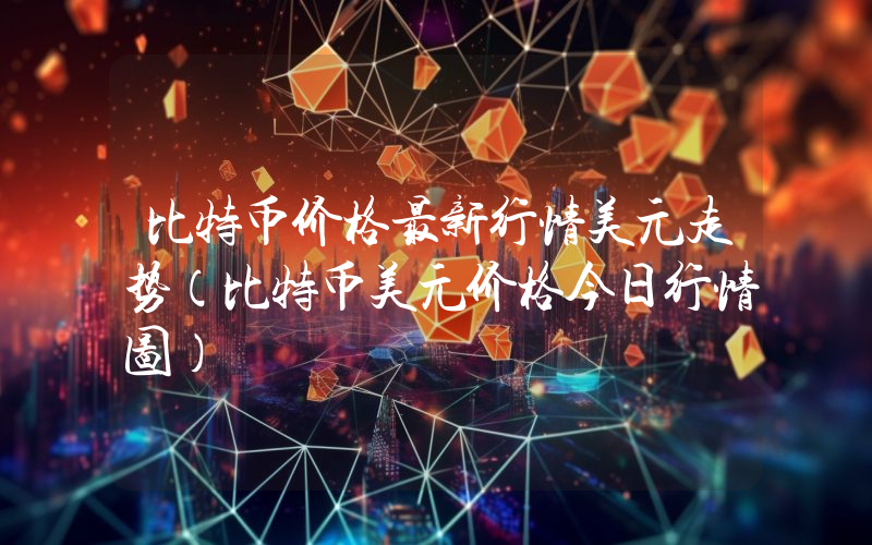 比特币价格最新行情美元走势（比特币美元价格今日行情图）