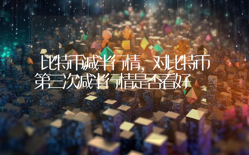 比特币减半行情，对比特币第三次减半行情是否看好