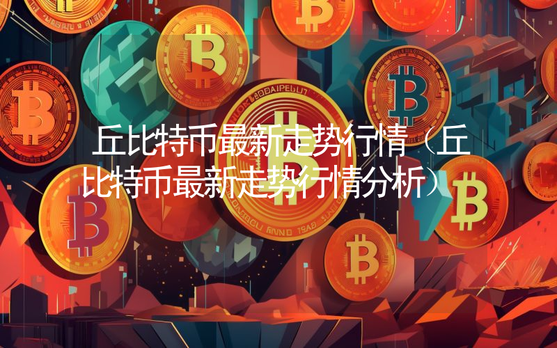 丘比特币最新走势行情（丘比特币最新走势行情分析）