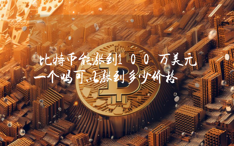 比特币能涨到100万美元一个吗可以涨到多少价格