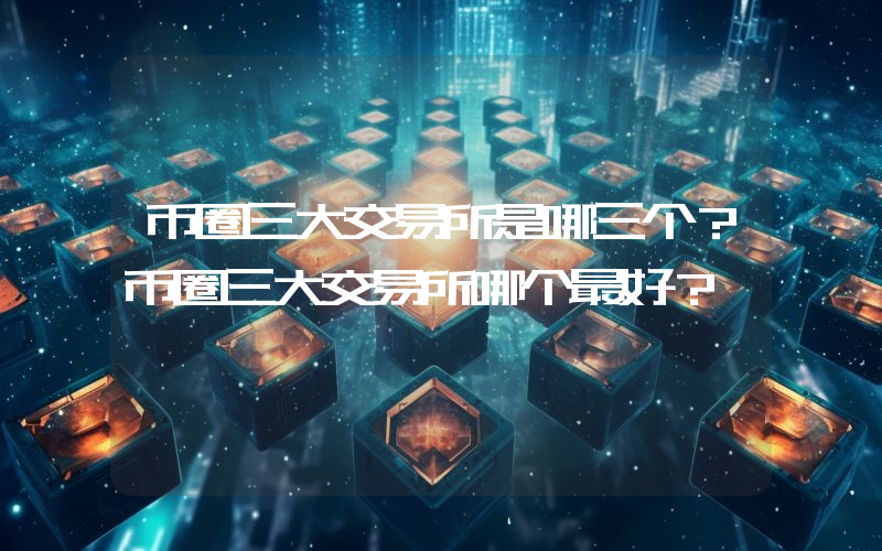 币圈三大交易所是哪三个？币圈三大交易所哪个最好？