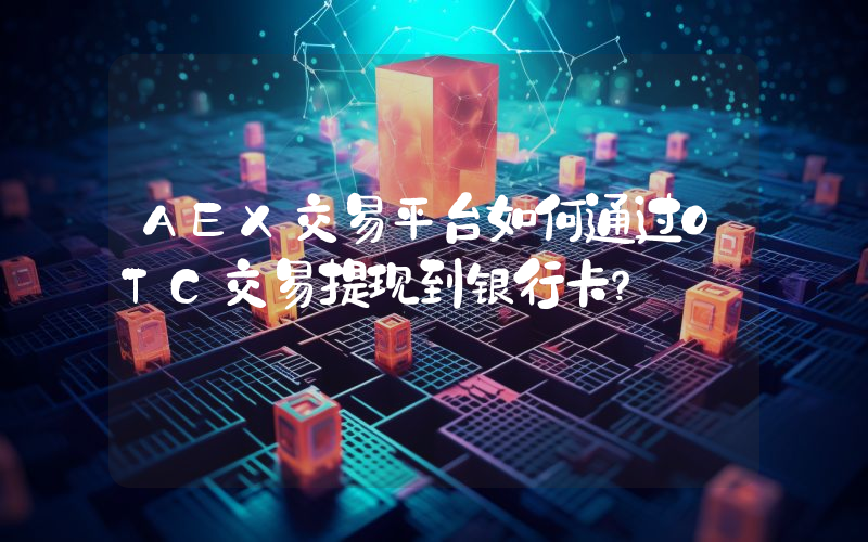 AEX交易平台如何通过OTC交易提现到银行卡？