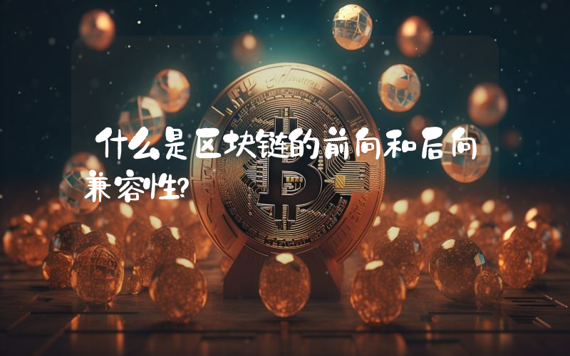 什么是区块链的前向和后向兼容性？