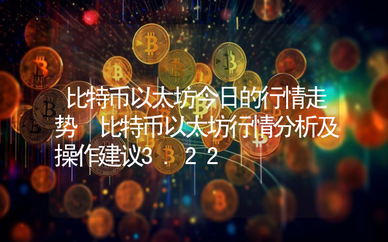 比特币以太坊今日的行情走势 比特币以太坊行情分析及操作建议3.22