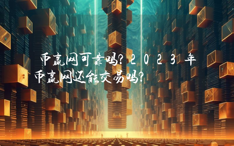 币赢网可靠吗？2023年币赢网还能交易吗？