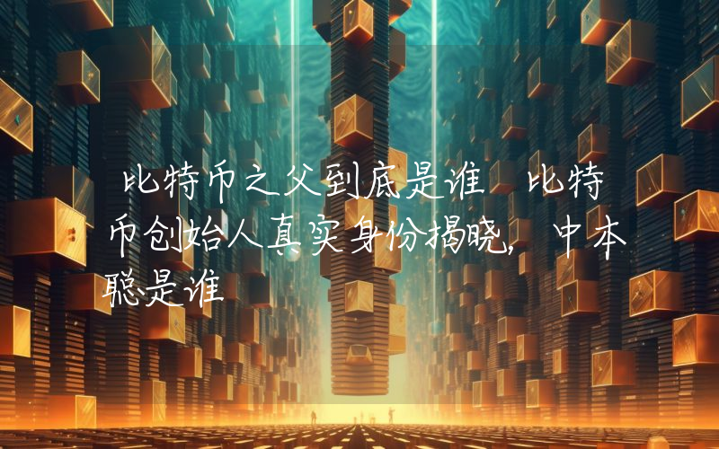 比特币之父到底是谁 比特币创始人真实身份揭晓，中本聪是谁