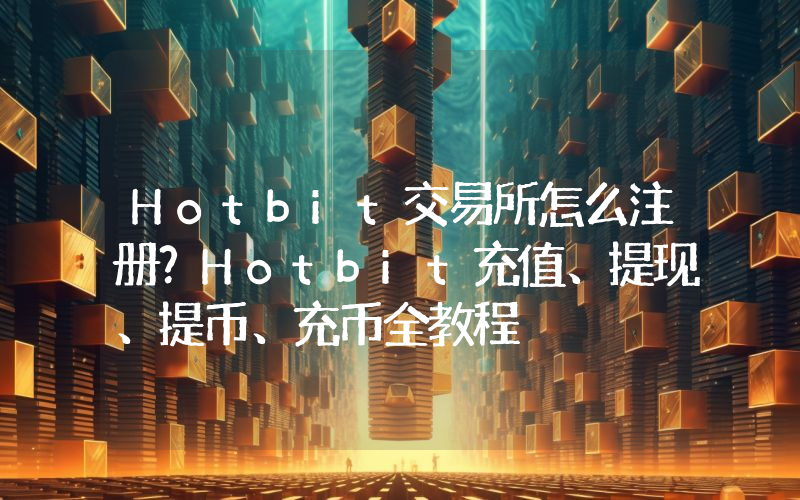 Hotbit交易所怎么注册？Hotbit充值、提现、提币、充币全教程