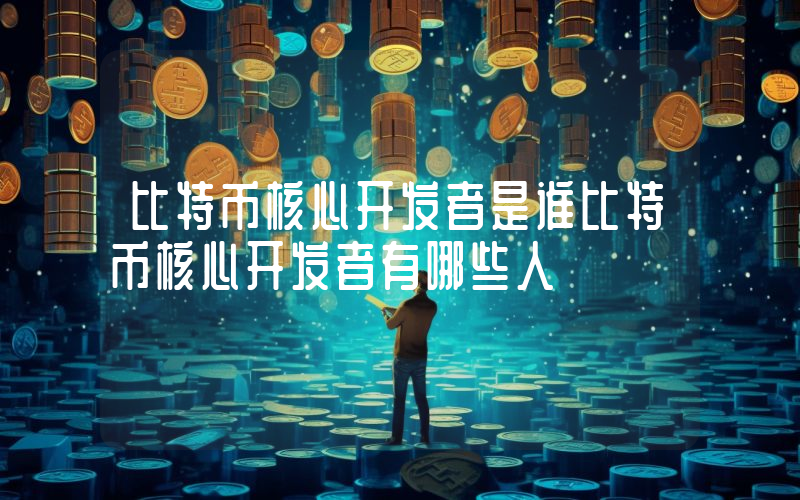 比特币核心开发者是谁比特币核心开发者有哪些人