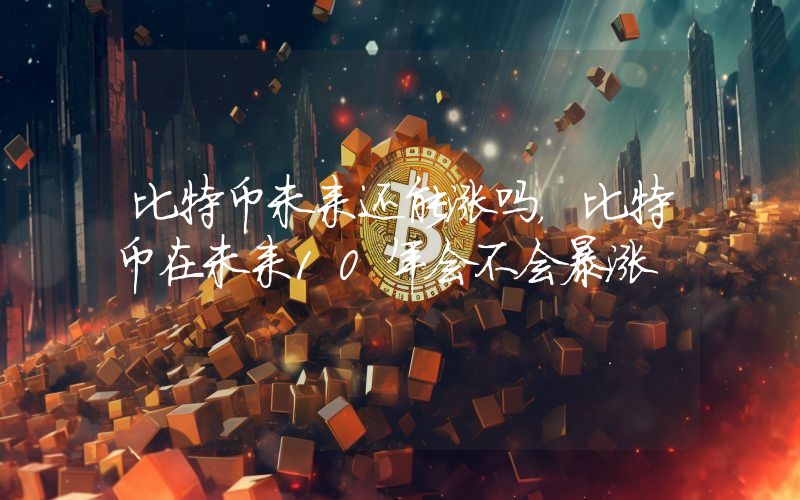 比特币未来还能涨吗，比特币在未来10年会不会暴涨