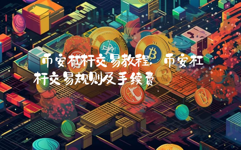币安杠杆交易教程,币安杠杆交易规则及手续费
