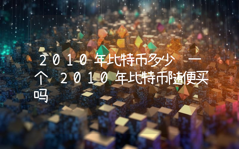 2010年比特币多少钱一个 2010年比特币随便买吗