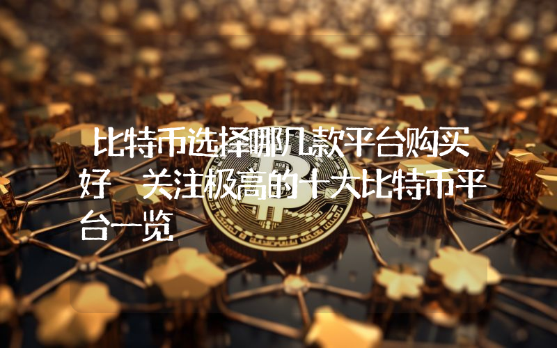比特币选择哪几款平台购买好 关注极高的十大比特币平台一览
