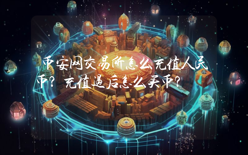 币安网交易所怎么充值人民币？充值过后怎么买币？