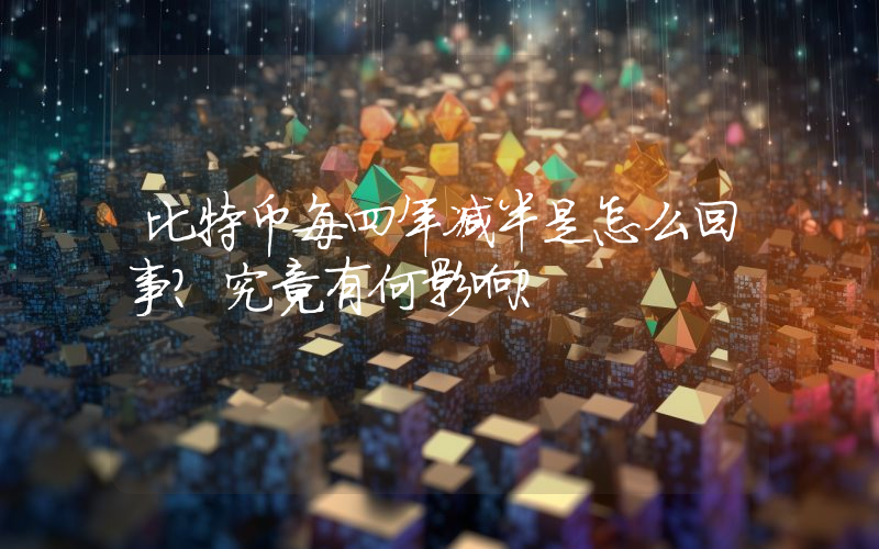 比特币每四年减半是怎么回事？究竟有何影响？