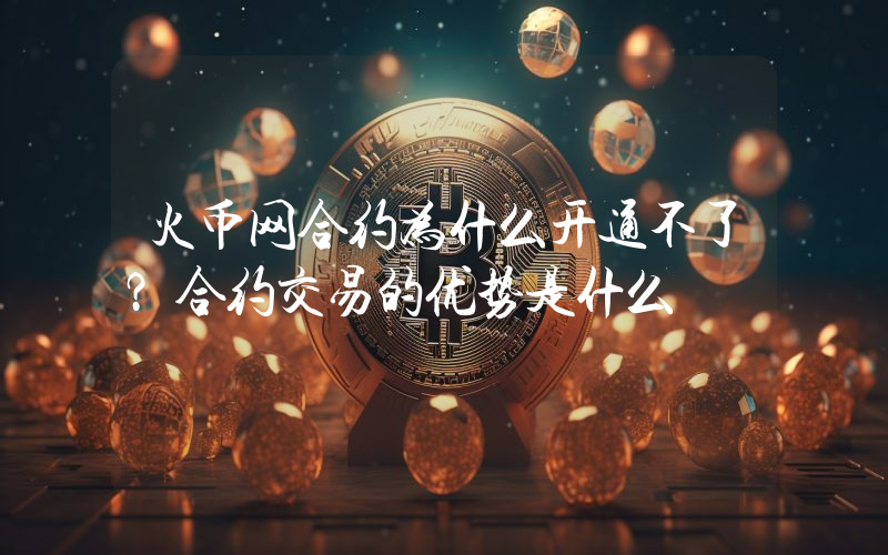 火币网合约为什么开通不了？合约交易的优势是什么