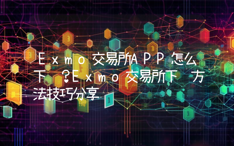 Exmo交易所APP怎么下载？Exmo交易所下载方法技巧分享