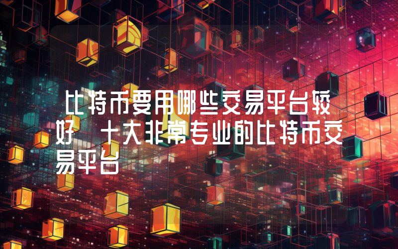 比特币要用哪些交易平台较好 十大非常专业的比特币交易平台