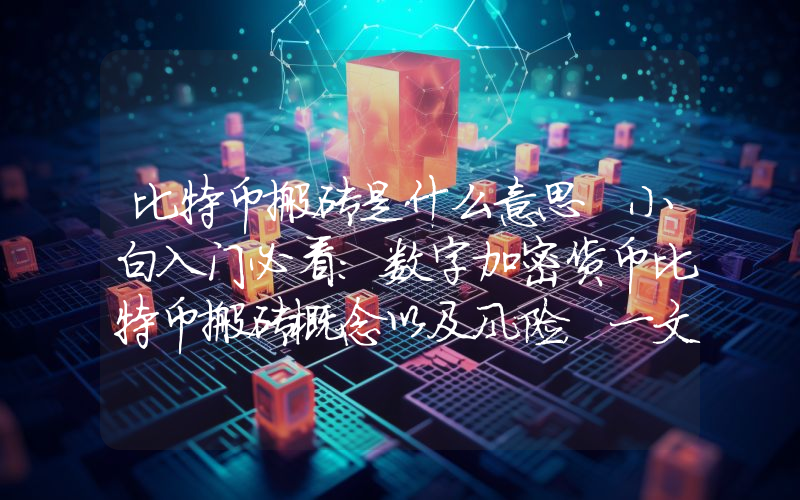 比特币搬砖是什么意思 小白入门必看：数字加密货币比特币搬砖概念以及风险，一文了解比特币搬砖的注意事项