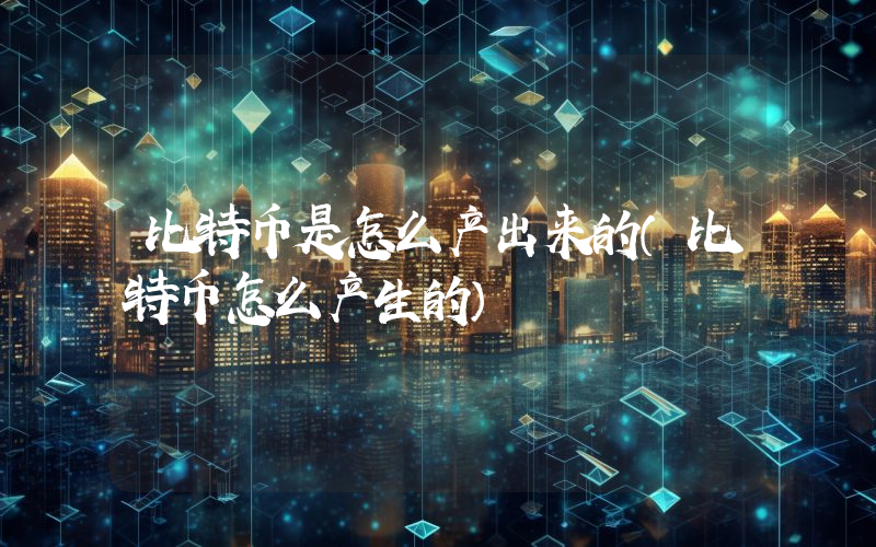 比特币是怎么产出来的（比特币怎么产生的）
