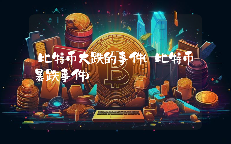 比特币大跌的事件（比特币暴跌事件）