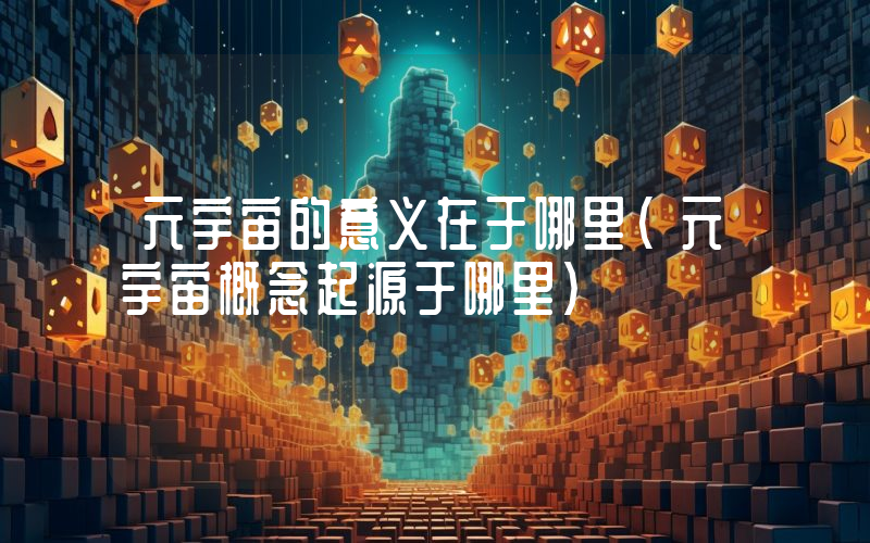 元宇宙的意义在于哪里（元宇宙概念起源于哪里）