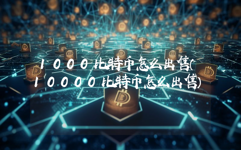 1000比特币怎么出售（10000比特币怎么出售）