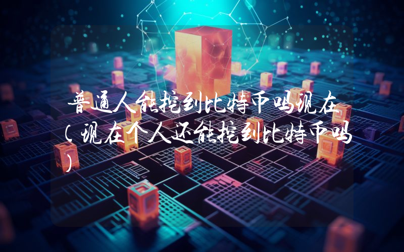 普通人能挖到比特币吗现在（现在个人还能挖到比特币吗）