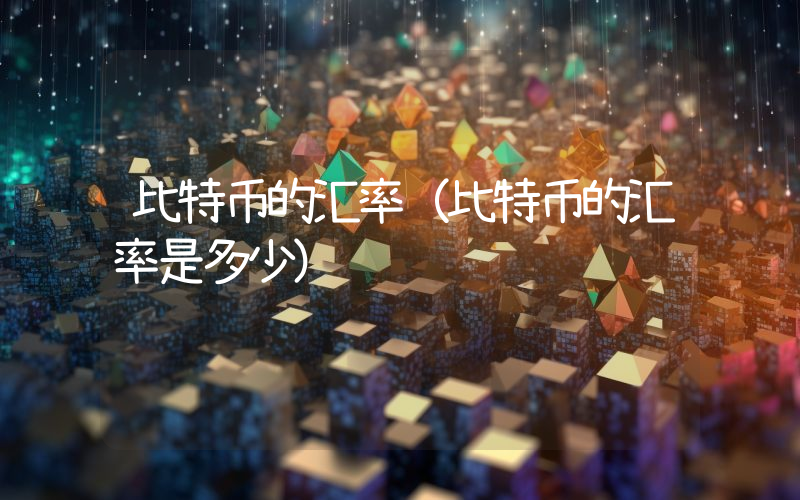 比特币的汇率（比特币的汇率是多少）