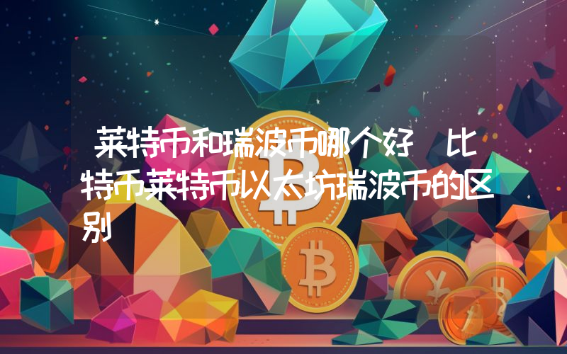 莱特币和瑞波币哪个好（比特币莱特币以太坊瑞波币的区别）