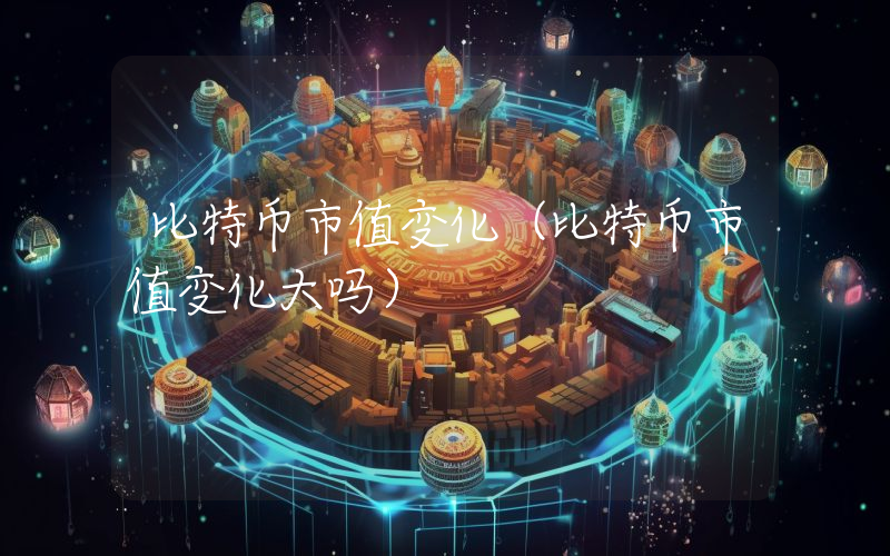 比特币市值变化（比特币市值变化大吗）