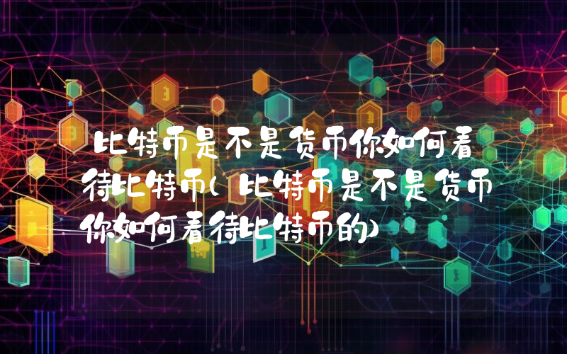 比特币是不是货币你如何看待比特币（比特币是不是货币你如何看待比特币的）