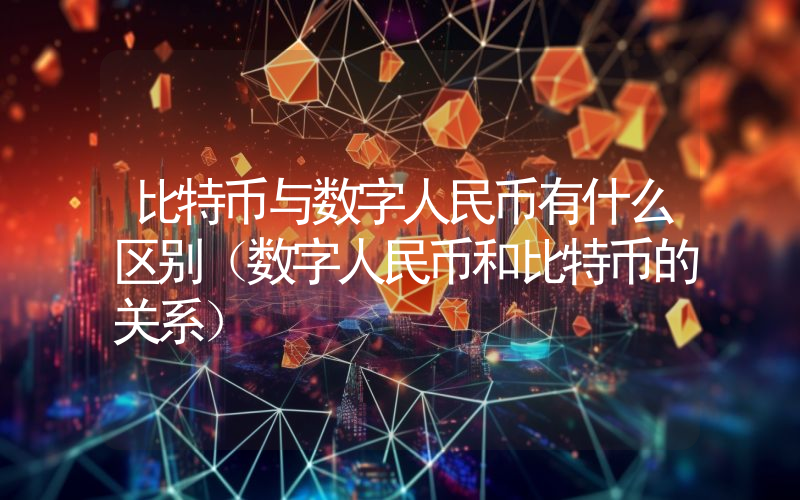 比特币与数字人民币有什么区别（数字人民币和比特币的关系）