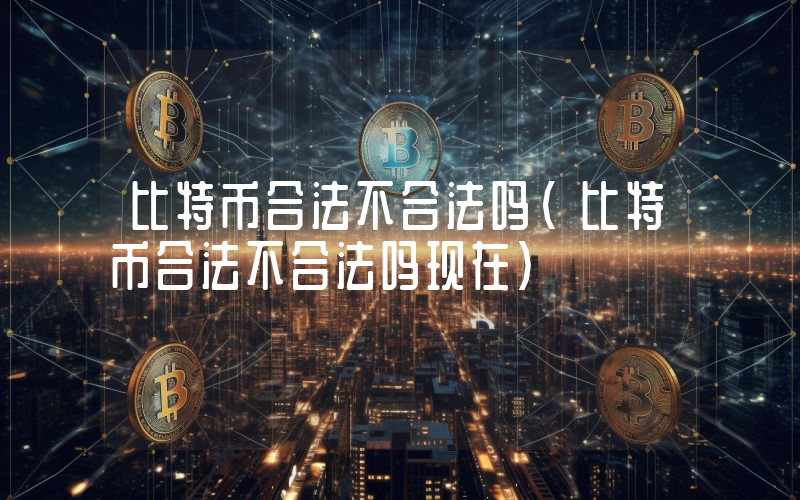 比特币合法不合法吗（比特币合法不合法吗现在）
