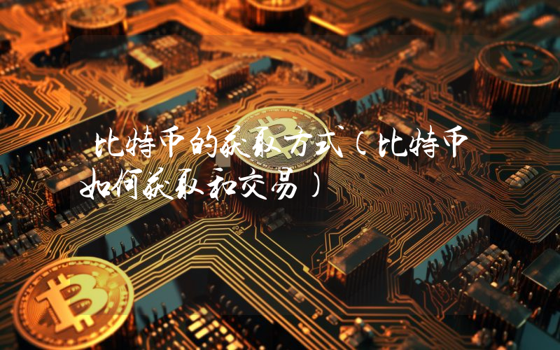 比特币的获取方式（比特币如何获取和交易）