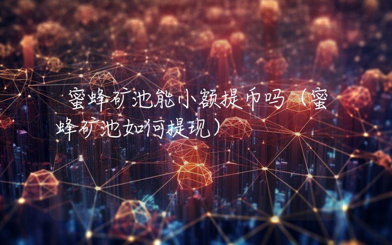 蜜蜂矿池能小额提币吗（蜜蜂矿池如何提现）