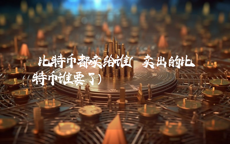 比特币都卖给谁（卖出的比特币谁要了）