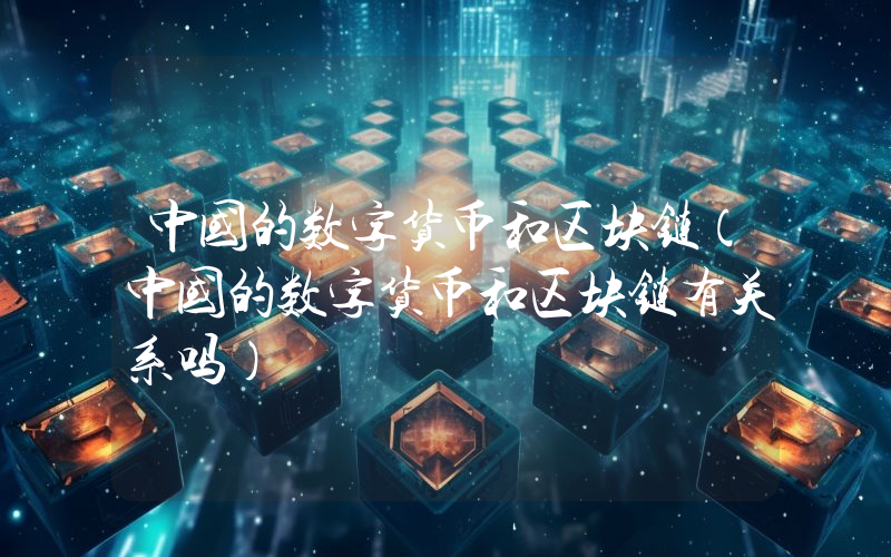 中国的数字货币和区块链（中国的数字货币和区块链有关系吗）