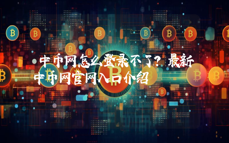 中币网怎么登录不了？最新中币网官网入口介绍