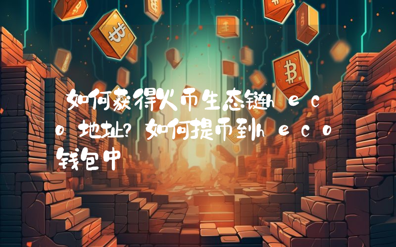 如何获得火币生态链heco地址？如何提币到heco钱包中