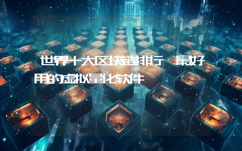 世界十大区块链排行 最好用的虚拟量化软件